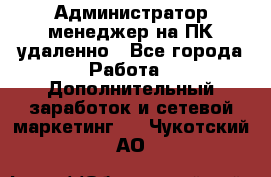 Администратор-менеджер на ПК удаленно - Все города Работа » Дополнительный заработок и сетевой маркетинг   . Чукотский АО